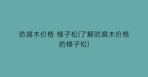 防腐木价格 樟子松(了解防腐木价格的樟子松)